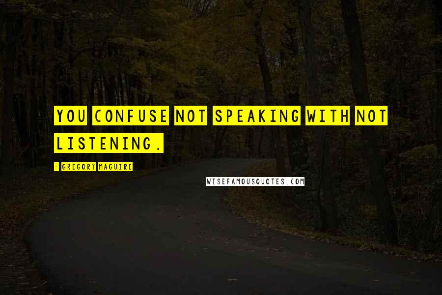 Gregory Maguire Quotes: You confuse not speaking with not listening.