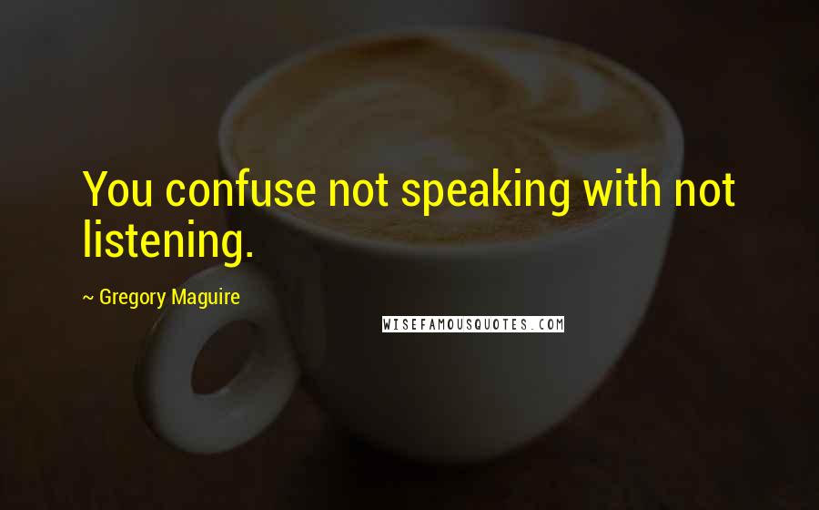 Gregory Maguire Quotes: You confuse not speaking with not listening.