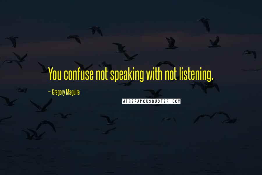 Gregory Maguire Quotes: You confuse not speaking with not listening.