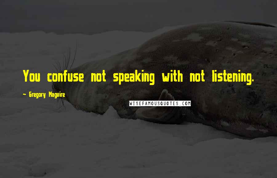 Gregory Maguire Quotes: You confuse not speaking with not listening.