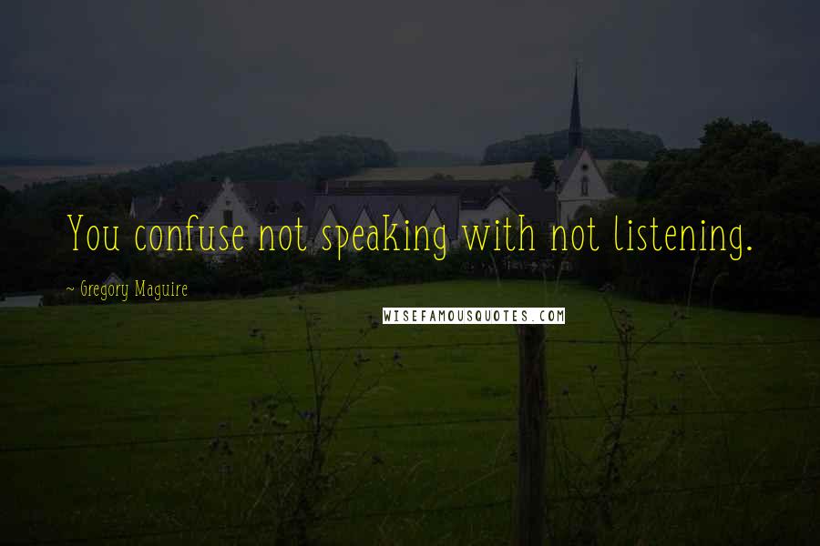 Gregory Maguire Quotes: You confuse not speaking with not listening.