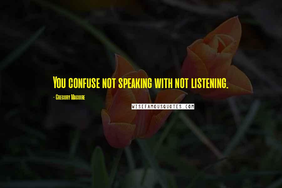 Gregory Maguire Quotes: You confuse not speaking with not listening.