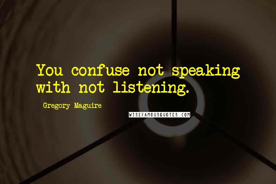 Gregory Maguire Quotes: You confuse not speaking with not listening.