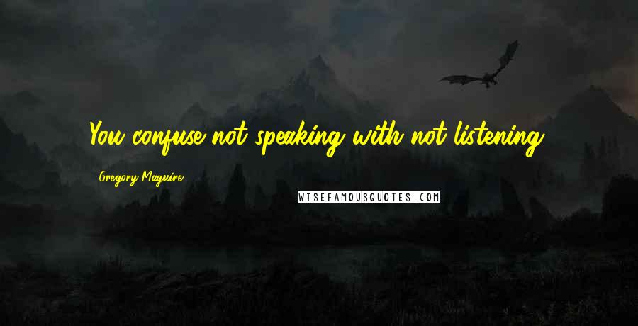 Gregory Maguire Quotes: You confuse not speaking with not listening.