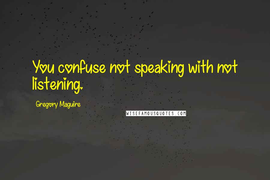 Gregory Maguire Quotes: You confuse not speaking with not listening.