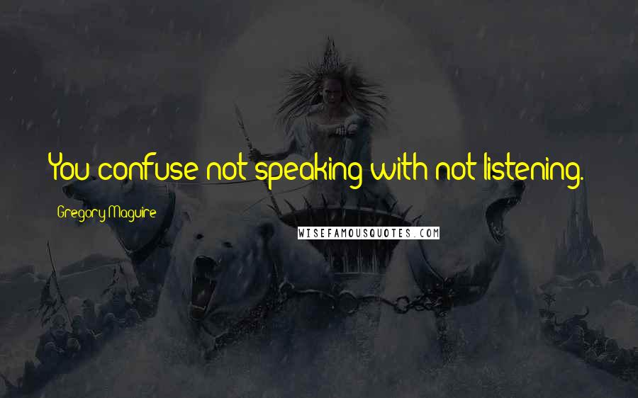 Gregory Maguire Quotes: You confuse not speaking with not listening.