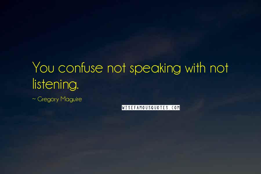 Gregory Maguire Quotes: You confuse not speaking with not listening.