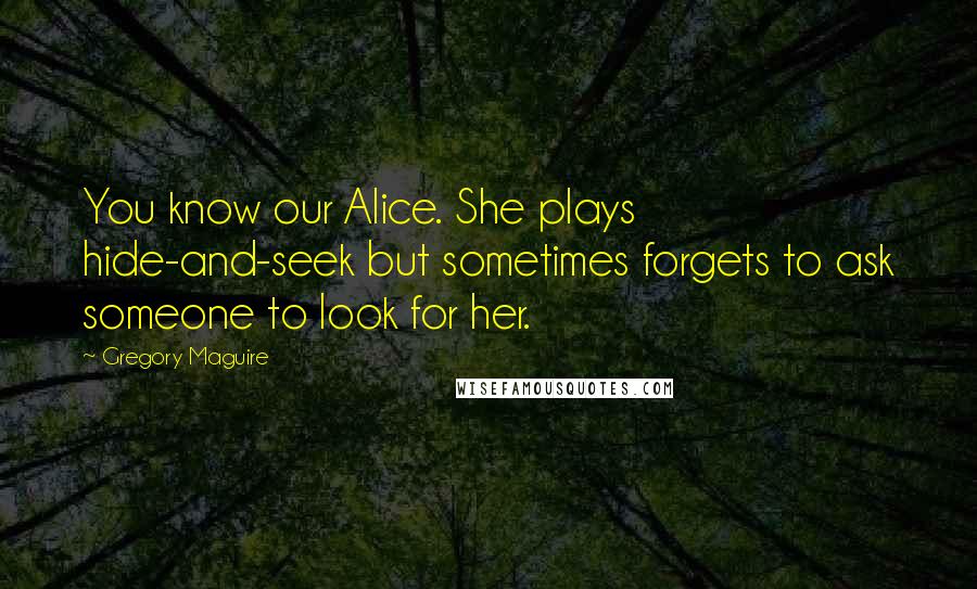 Gregory Maguire Quotes: You know our Alice. She plays hide-and-seek but sometimes forgets to ask someone to look for her.