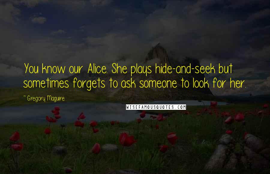 Gregory Maguire Quotes: You know our Alice. She plays hide-and-seek but sometimes forgets to ask someone to look for her.