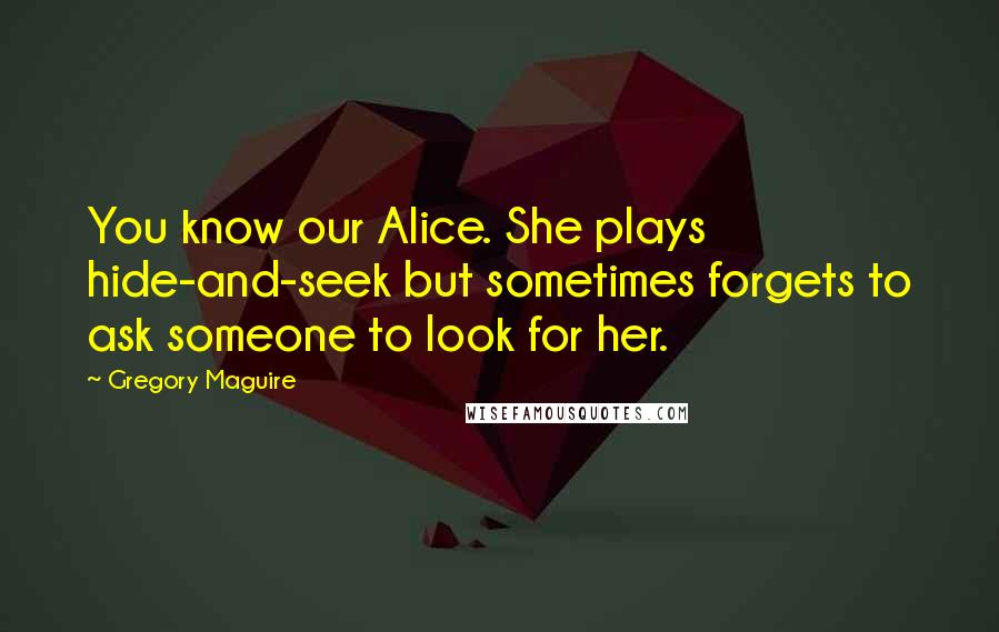 Gregory Maguire Quotes: You know our Alice. She plays hide-and-seek but sometimes forgets to ask someone to look for her.