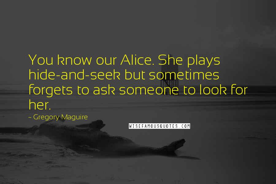 Gregory Maguire Quotes: You know our Alice. She plays hide-and-seek but sometimes forgets to ask someone to look for her.