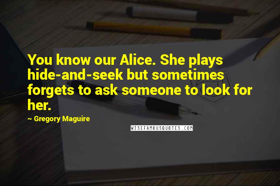 Gregory Maguire Quotes: You know our Alice. She plays hide-and-seek but sometimes forgets to ask someone to look for her.