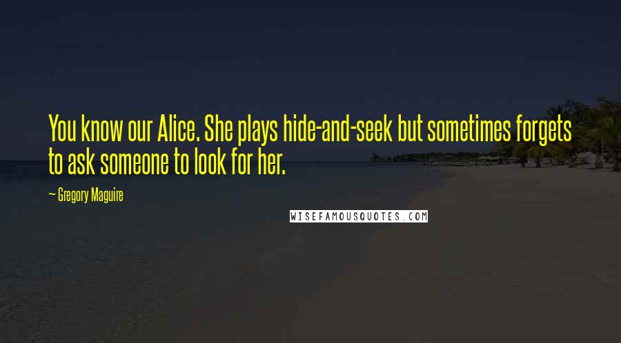 Gregory Maguire Quotes: You know our Alice. She plays hide-and-seek but sometimes forgets to ask someone to look for her.