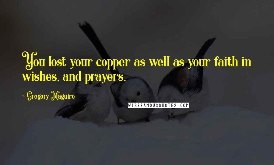 Gregory Maguire Quotes: You lost your copper as well as your faith in wishes, and prayers.