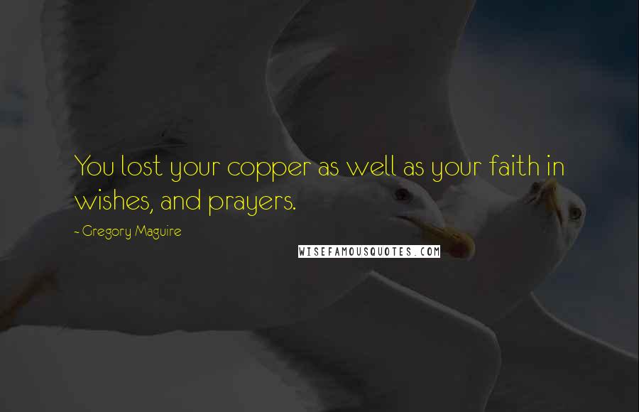 Gregory Maguire Quotes: You lost your copper as well as your faith in wishes, and prayers.
