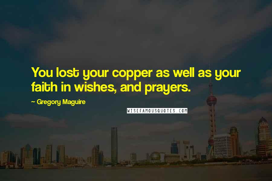 Gregory Maguire Quotes: You lost your copper as well as your faith in wishes, and prayers.