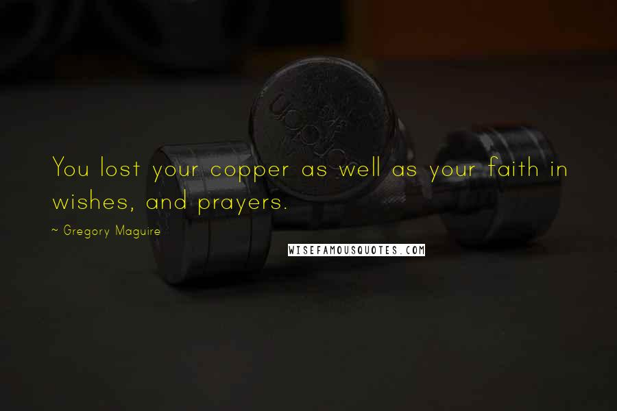 Gregory Maguire Quotes: You lost your copper as well as your faith in wishes, and prayers.