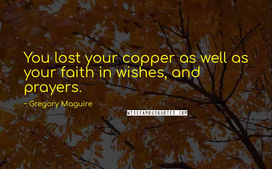 Gregory Maguire Quotes: You lost your copper as well as your faith in wishes, and prayers.