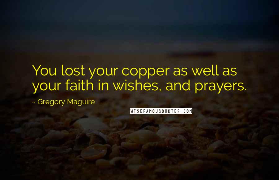 Gregory Maguire Quotes: You lost your copper as well as your faith in wishes, and prayers.
