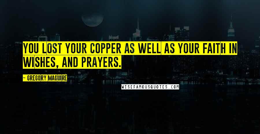 Gregory Maguire Quotes: You lost your copper as well as your faith in wishes, and prayers.