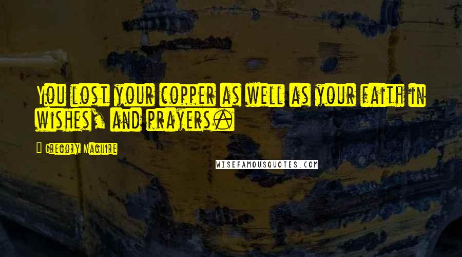 Gregory Maguire Quotes: You lost your copper as well as your faith in wishes, and prayers.