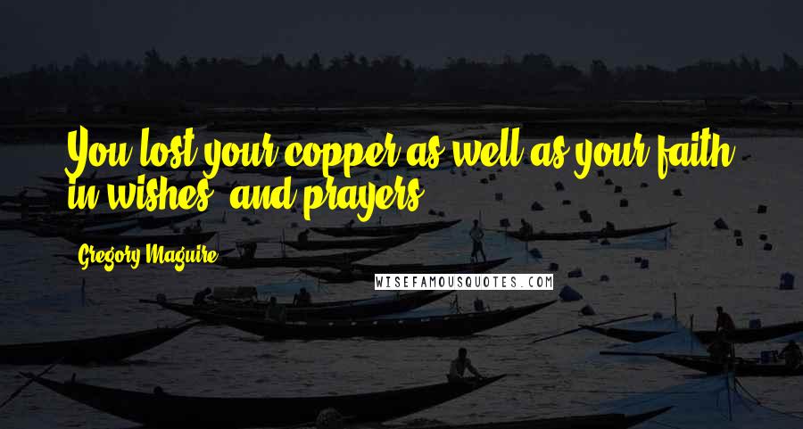 Gregory Maguire Quotes: You lost your copper as well as your faith in wishes, and prayers.