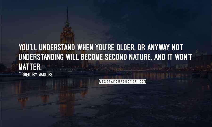 Gregory Maguire Quotes: You'll understand when you're older. Or anyway not understanding will become second nature, and it won't matter.