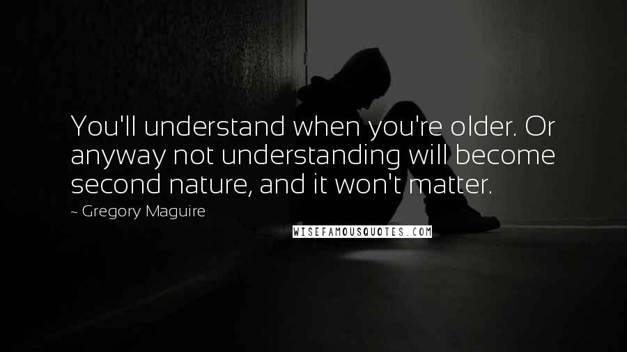 Gregory Maguire Quotes: You'll understand when you're older. Or anyway not understanding will become second nature, and it won't matter.