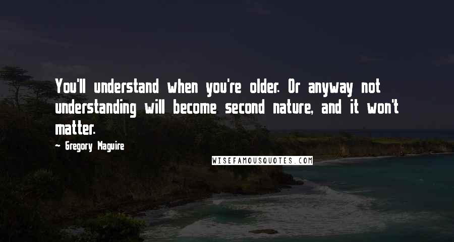 Gregory Maguire Quotes: You'll understand when you're older. Or anyway not understanding will become second nature, and it won't matter.
