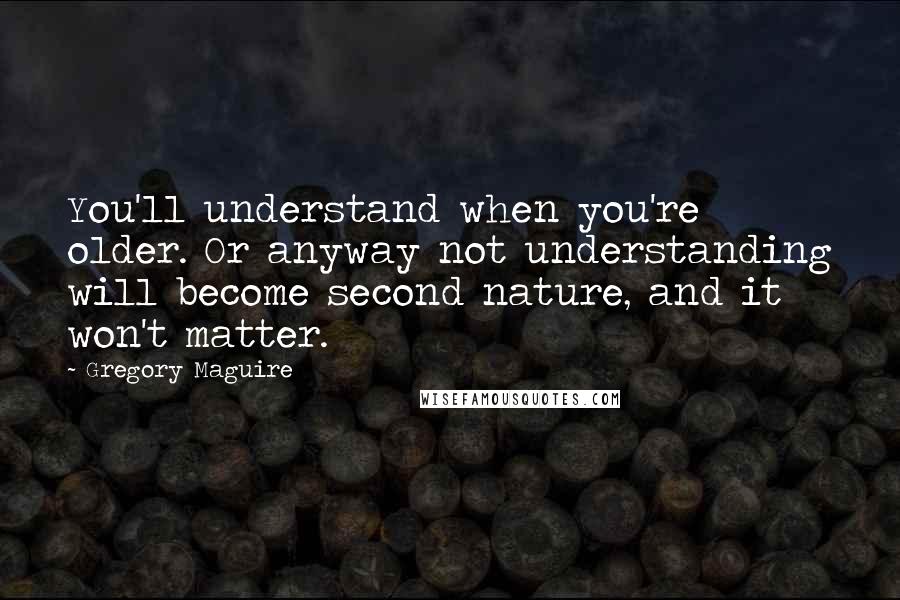 Gregory Maguire Quotes: You'll understand when you're older. Or anyway not understanding will become second nature, and it won't matter.