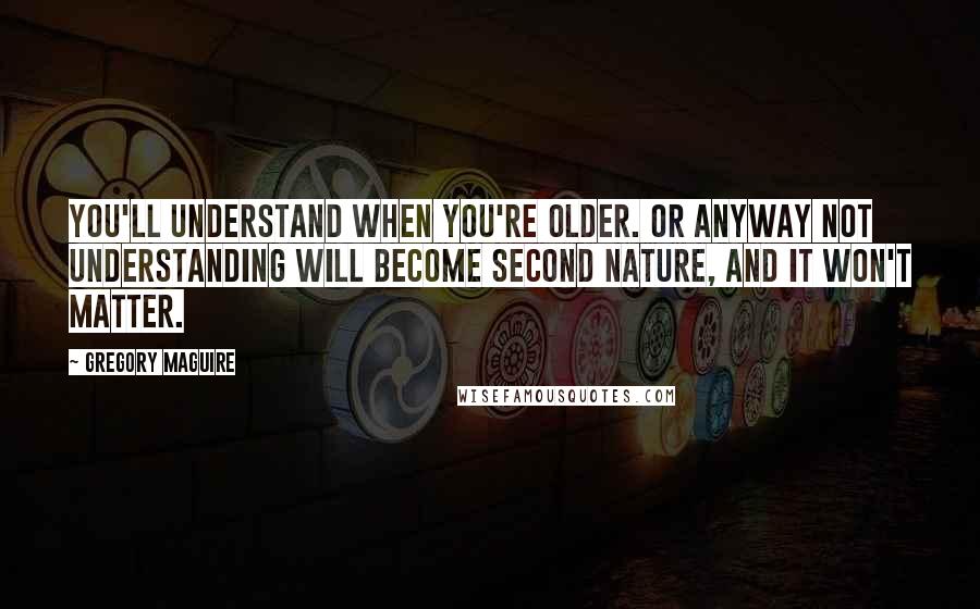 Gregory Maguire Quotes: You'll understand when you're older. Or anyway not understanding will become second nature, and it won't matter.