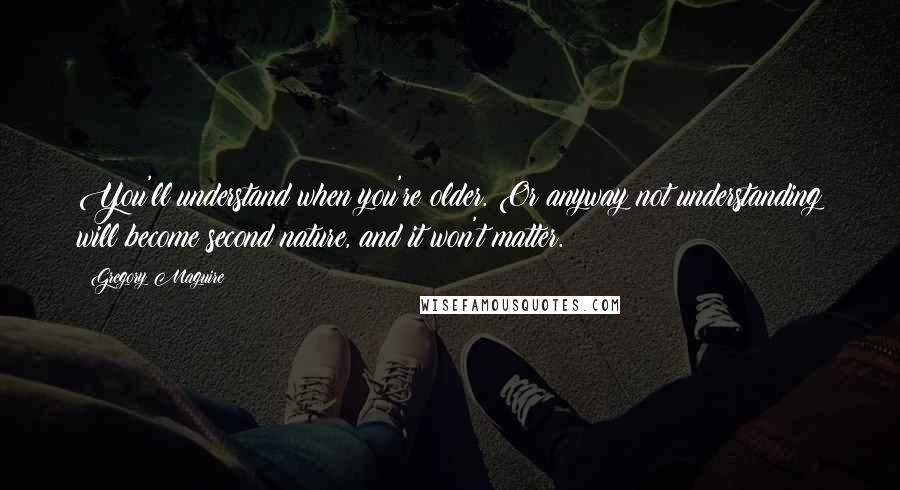 Gregory Maguire Quotes: You'll understand when you're older. Or anyway not understanding will become second nature, and it won't matter.