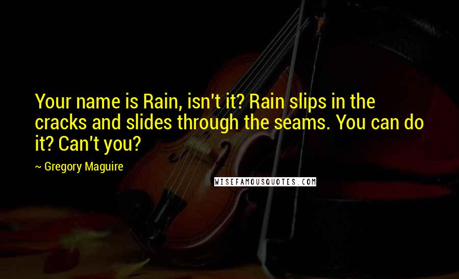 Gregory Maguire Quotes: Your name is Rain, isn't it? Rain slips in the cracks and slides through the seams. You can do it? Can't you?