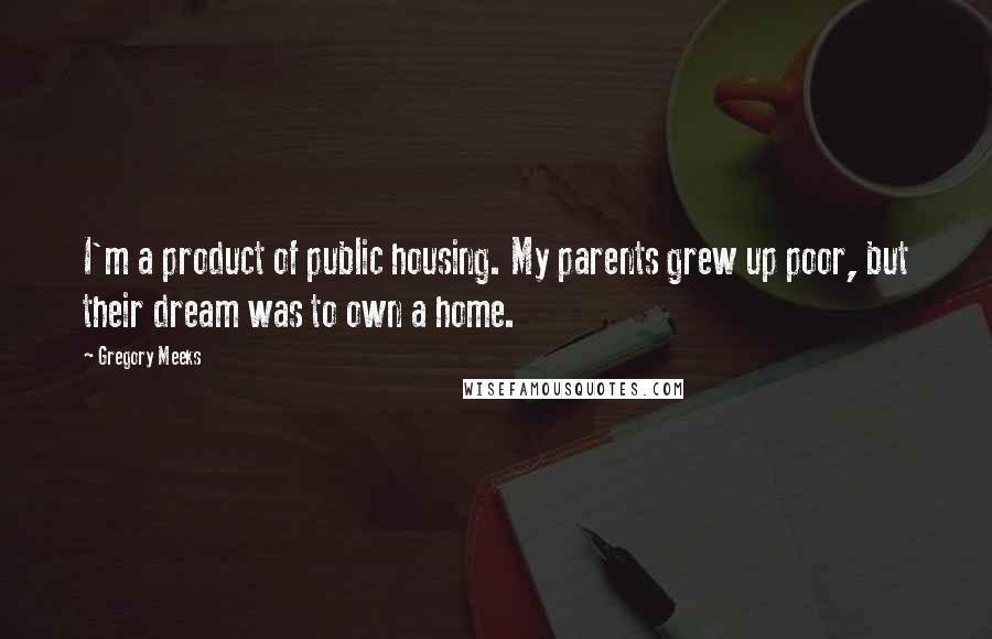 Gregory Meeks Quotes: I'm a product of public housing. My parents grew up poor, but their dream was to own a home.