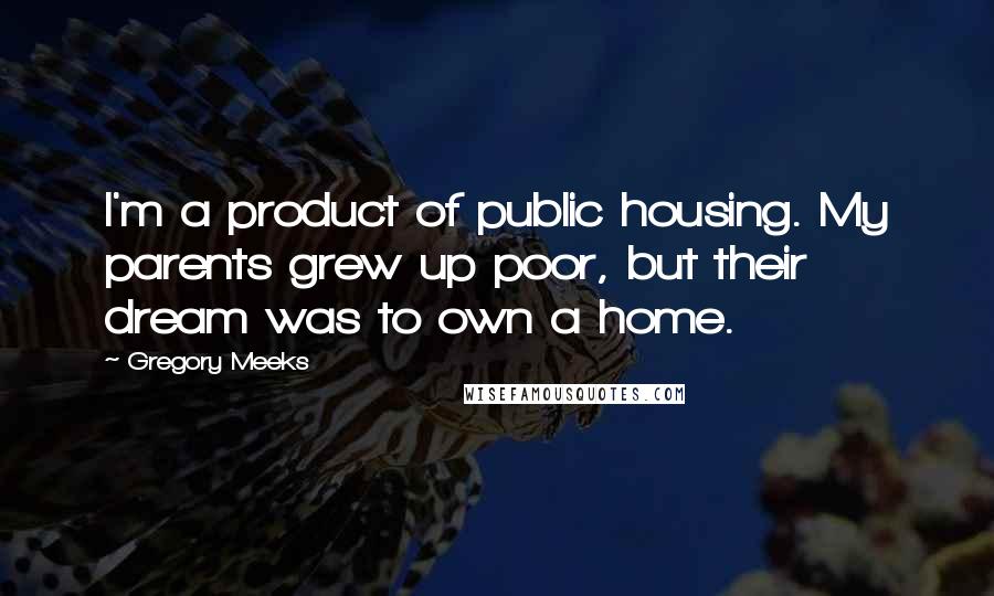 Gregory Meeks Quotes: I'm a product of public housing. My parents grew up poor, but their dream was to own a home.