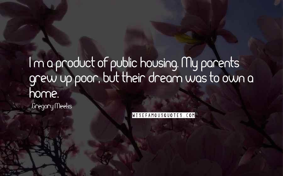 Gregory Meeks Quotes: I'm a product of public housing. My parents grew up poor, but their dream was to own a home.