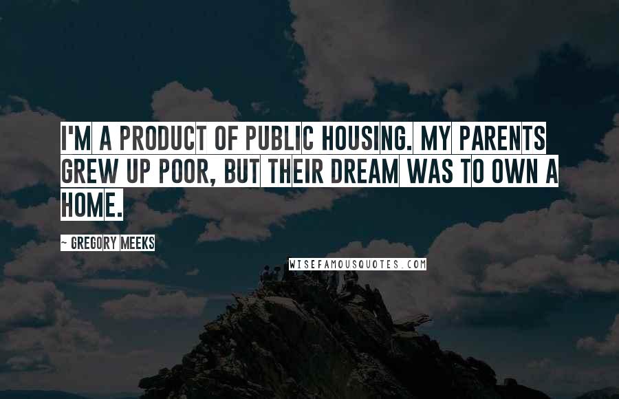 Gregory Meeks Quotes: I'm a product of public housing. My parents grew up poor, but their dream was to own a home.