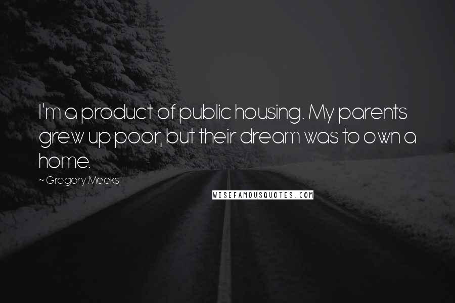 Gregory Meeks Quotes: I'm a product of public housing. My parents grew up poor, but their dream was to own a home.