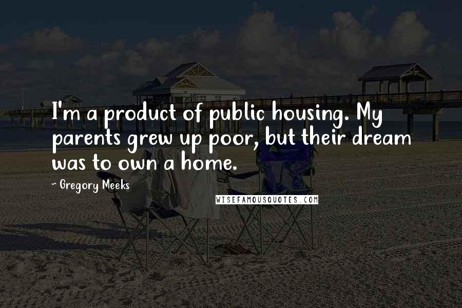 Gregory Meeks Quotes: I'm a product of public housing. My parents grew up poor, but their dream was to own a home.