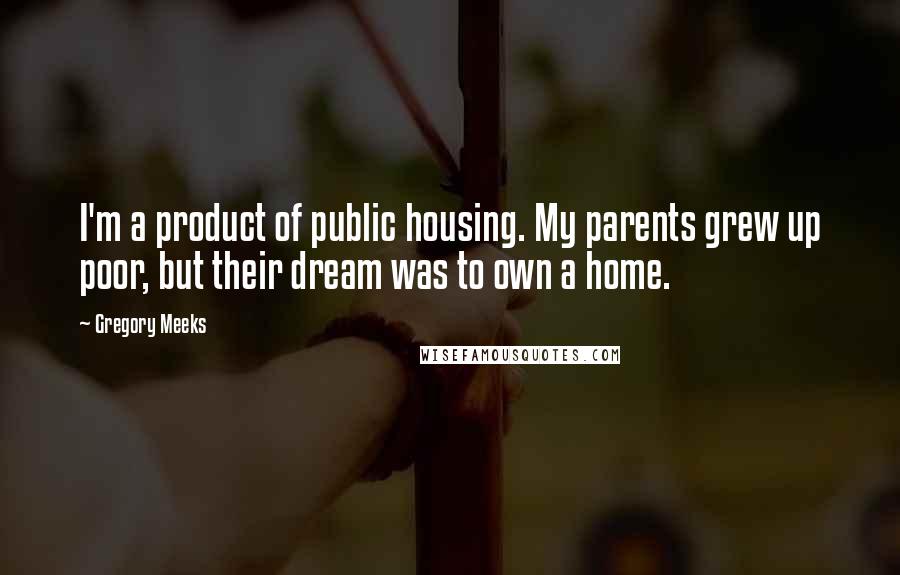 Gregory Meeks Quotes: I'm a product of public housing. My parents grew up poor, but their dream was to own a home.