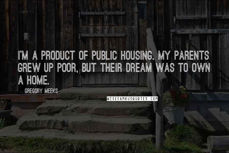 Gregory Meeks Quotes: I'm a product of public housing. My parents grew up poor, but their dream was to own a home.