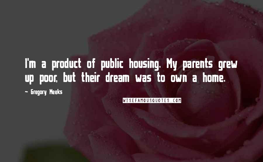 Gregory Meeks Quotes: I'm a product of public housing. My parents grew up poor, but their dream was to own a home.