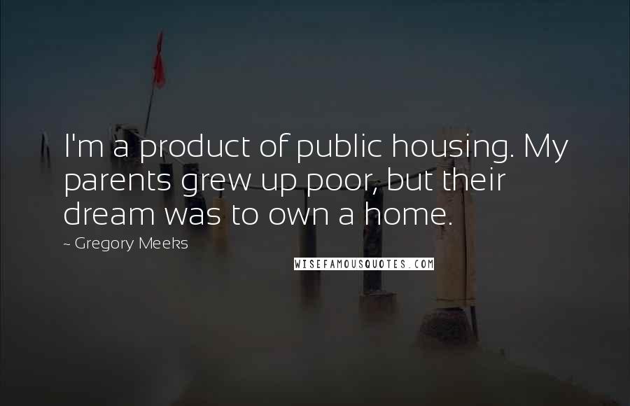 Gregory Meeks Quotes: I'm a product of public housing. My parents grew up poor, but their dream was to own a home.