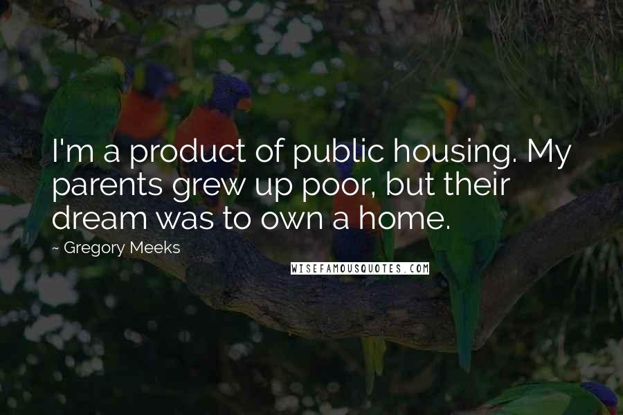 Gregory Meeks Quotes: I'm a product of public housing. My parents grew up poor, but their dream was to own a home.