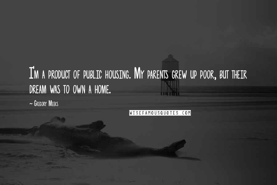 Gregory Meeks Quotes: I'm a product of public housing. My parents grew up poor, but their dream was to own a home.