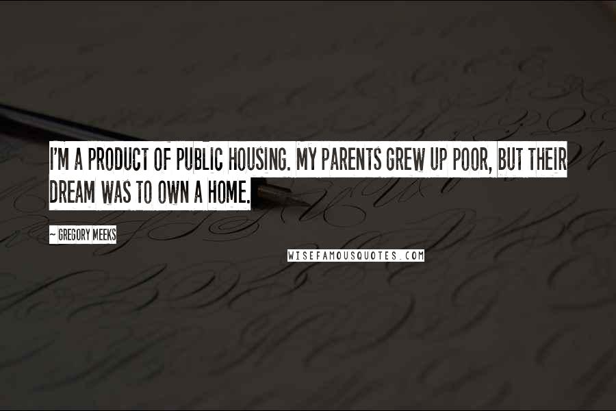 Gregory Meeks Quotes: I'm a product of public housing. My parents grew up poor, but their dream was to own a home.