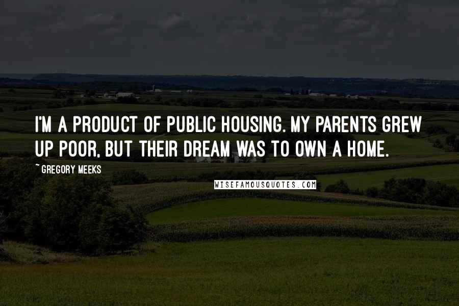 Gregory Meeks Quotes: I'm a product of public housing. My parents grew up poor, but their dream was to own a home.