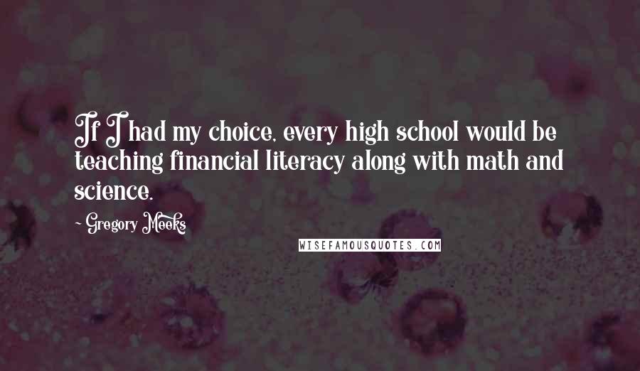 Gregory Meeks Quotes: If I had my choice, every high school would be teaching financial literacy along with math and science.