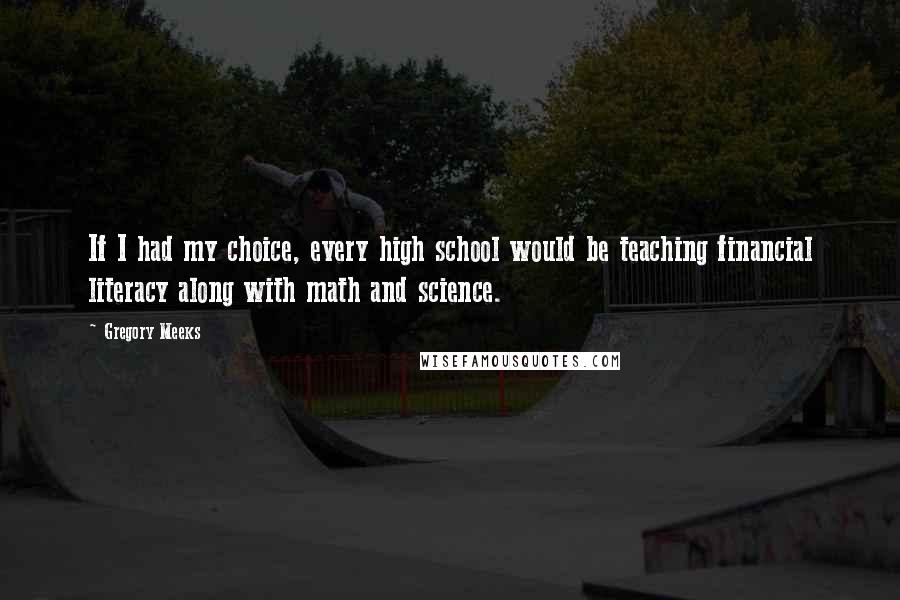 Gregory Meeks Quotes: If I had my choice, every high school would be teaching financial literacy along with math and science.