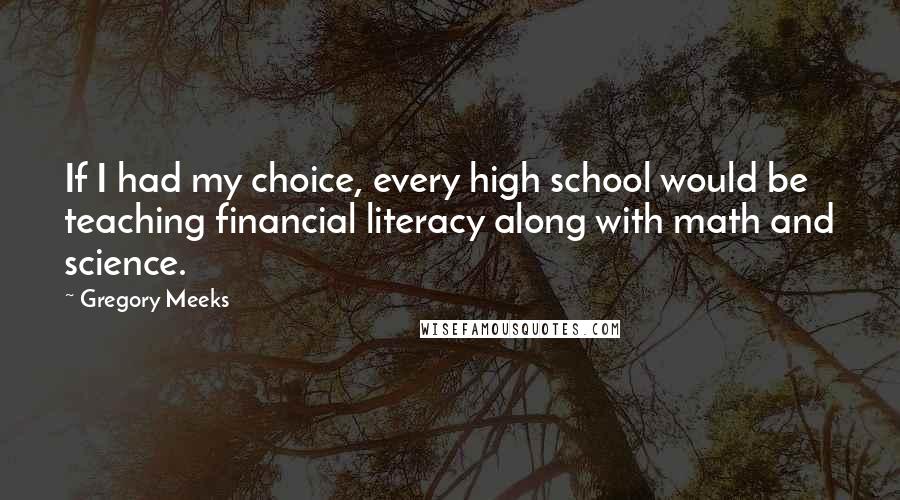 Gregory Meeks Quotes: If I had my choice, every high school would be teaching financial literacy along with math and science.